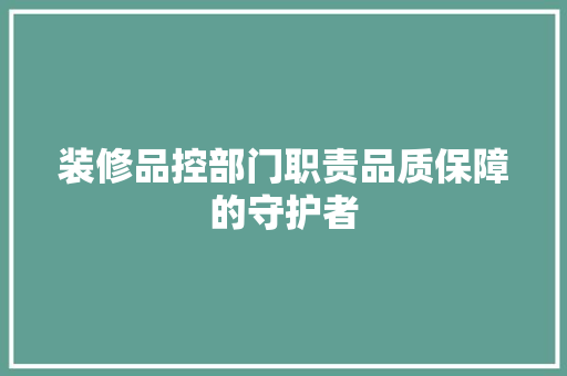 装修品控部门职责品质保障的守护者