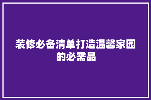 装修必备清单打造温馨家园的必需品