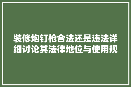 装修炮钉枪合法还是违法详细讨论其法律地位与使用规范