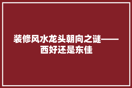 装修风水龙头朝向之谜——西好还是东佳