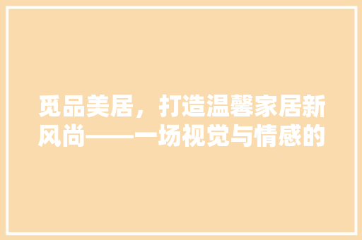 觅品美居，打造温馨家居新风尚——一场视觉与情感的完美融合