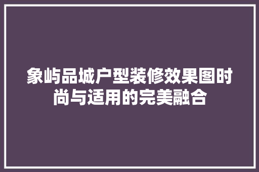 象屿品城户型装修效果图时尚与适用的完美融合