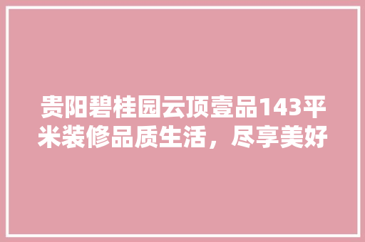 贵阳碧桂园云顶壹品143平米装修品质生活，尽享美好时光