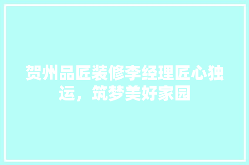 贺州品匠装修李经理匠心独运，筑梦美好家园