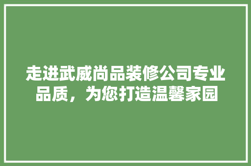 走进武威尚品装修公司专业品质，为您打造温馨家园