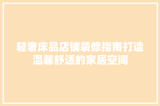 轻奢床品店铺装修指南打造温馨舒适的家居空间