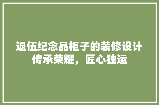 退伍纪念品柜子的装修设计传承荣耀，匠心独运