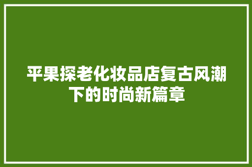 平果探老化妆品店复古风潮下的时尚新篇章
