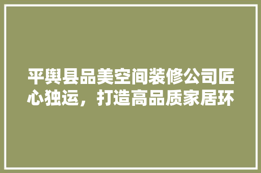 平舆县品美空间装修公司匠心独运，打造高品质家居环境