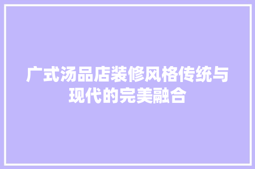广式汤品店装修风格传统与现代的完美融合