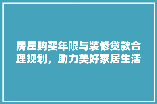 房屋购买年限与装修贷款合理规划，助力美好家居生活