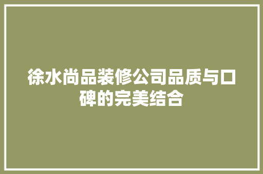 徐水尚品装修公司品质与口碑的完美结合