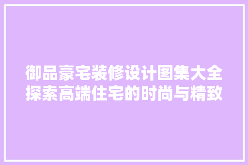 御品豪宅装修设计图集大全探索高端住宅的时尚与精致