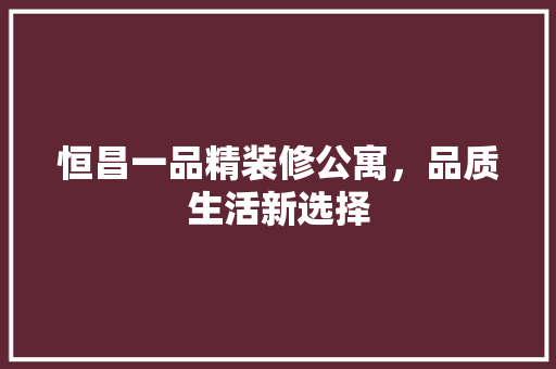恒昌一品精装修公寓，品质生活新选择