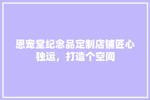 恩宠堂纪念品定制店铺匠心独运，打造个空间