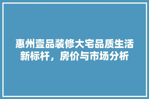 惠州壹品装修大宅品质生活新标杆，房价与市场分析