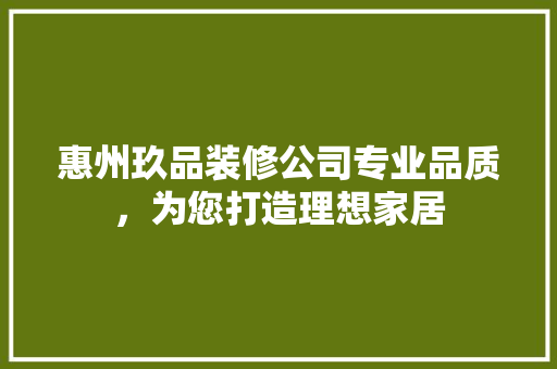 惠州玖品装修公司专业品质，为您打造理想家居