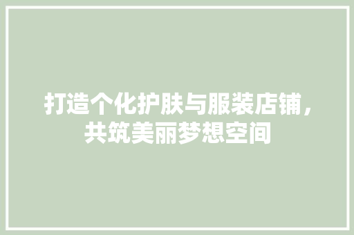 打造个化护肤与服装店铺，共筑美丽梦想空间