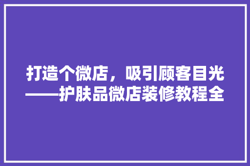 打造个微店，吸引顾客目光——护肤品微店装修教程全