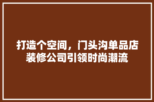 打造个空间，门头沟单品店装修公司引领时尚潮流