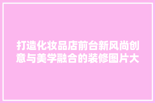 打造化妆品店前台新风尚创意与美学融合的装修图片大全