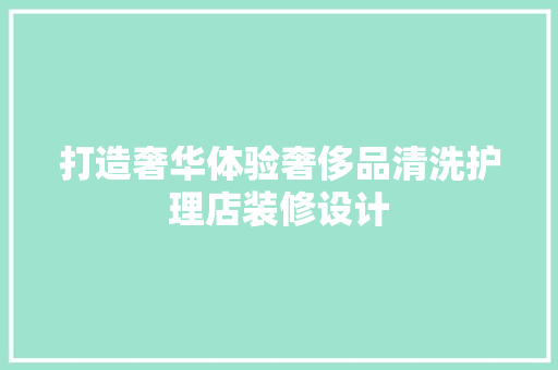 打造奢华体验奢侈品清洗护理店装修设计
