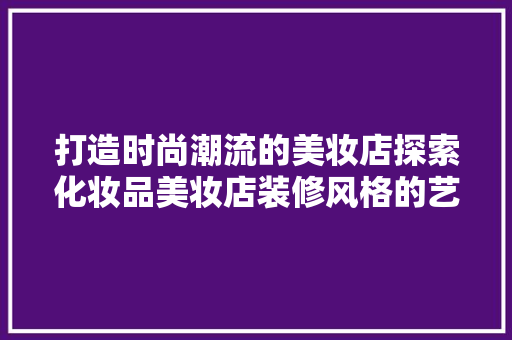 打造时尚潮流的美妆店探索化妆品美妆店装修风格的艺术与科学