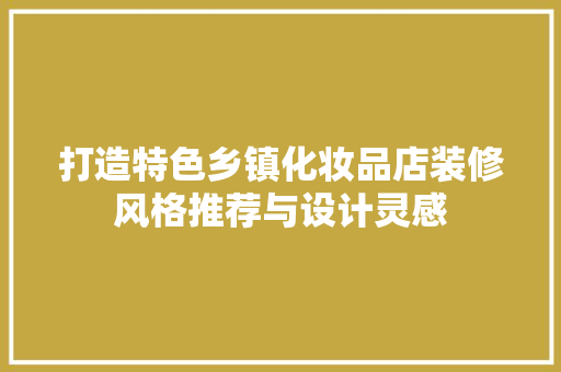 打造特色乡镇化妆品店装修风格推荐与设计灵感
