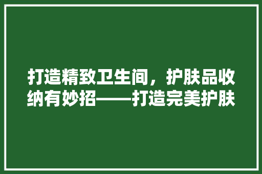 打造精致卫生间，护肤品收纳有妙招——打造完美护肤空间
