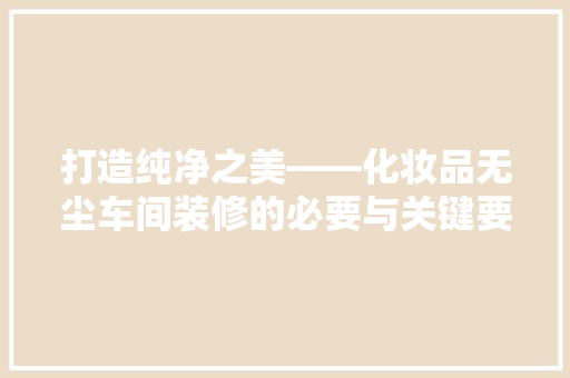 打造纯净之美——化妆品无尘车间装修的必要与关键要素