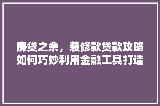 房贷之余，装修款贷款攻略如何巧妙利用金融工具打造梦想家园