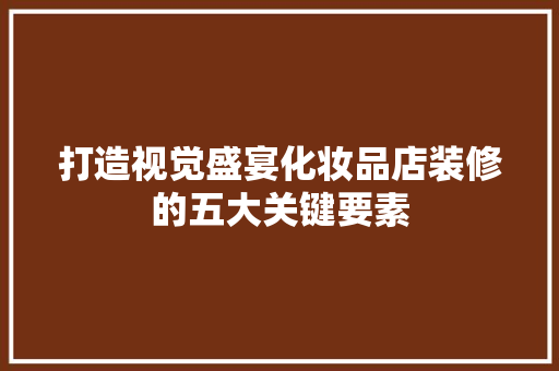 打造视觉盛宴化妆品店装修的五大关键要素