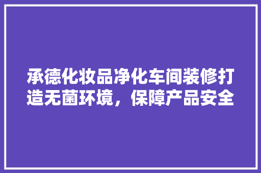 承德化妆品净化车间装修打造无菌环境，保障产品安全