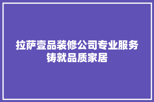 拉萨壹品装修公司专业服务铸就品质家居