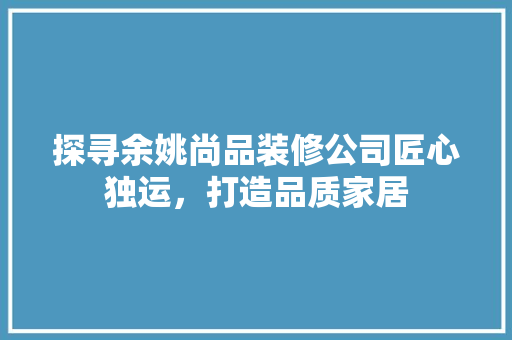 探寻余姚尚品装修公司匠心独运，打造品质家居