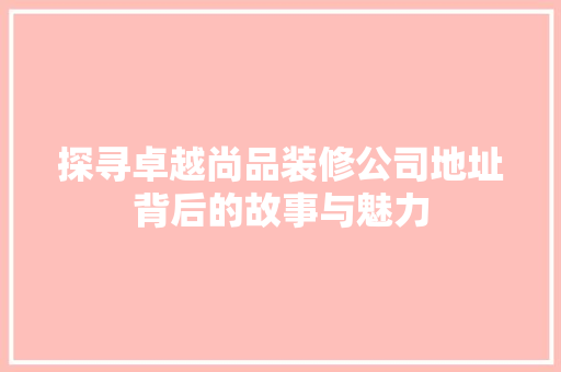 探寻卓越尚品装修公司地址背后的故事与魅力