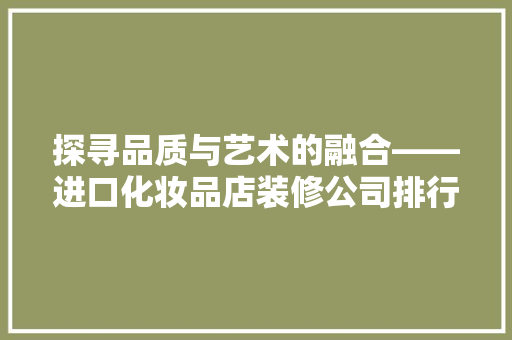 探寻品质与艺术的融合——进口化妆品店装修公司排行榜