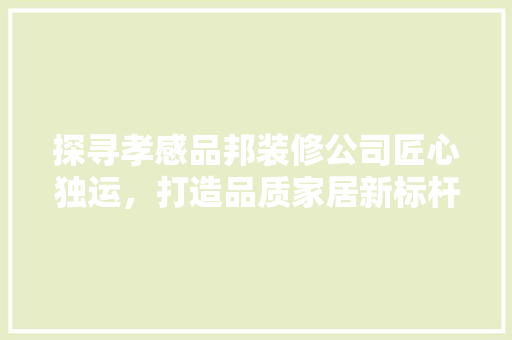 探寻孝感品邦装修公司匠心独运，打造品质家居新标杆