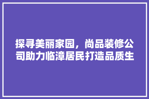 探寻美丽家园，尚品装修公司助力临漳居民打造品质生活