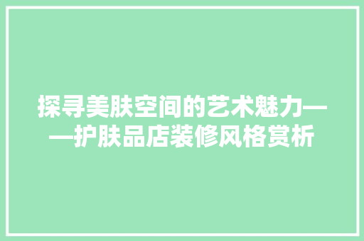 探寻美肤空间的艺术魅力——护肤品店装修风格赏析
