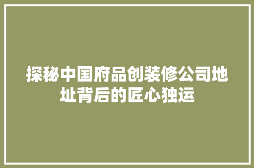探秘中国府品创装修公司地址背后的匠心独运