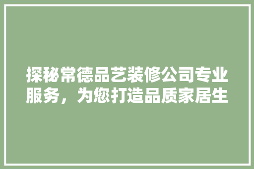 探秘常德品艺装修公司专业服务，为您打造品质家居生活