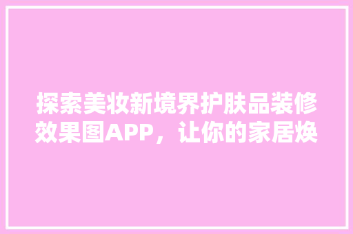 探索美妆新境界护肤品装修效果图APP，让你的家居焕然一新