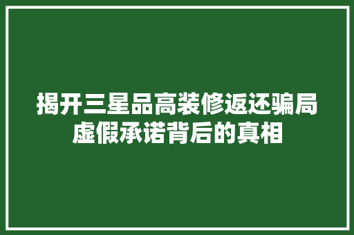 揭开三星品高装修返还骗局虚假承诺背后的真相