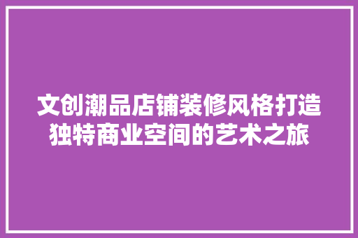 文创潮品店铺装修风格打造独特商业空间的艺术之旅