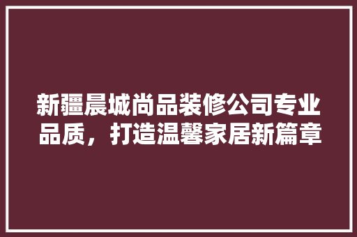 新疆晨城尚品装修公司专业品质，打造温馨家居新篇章