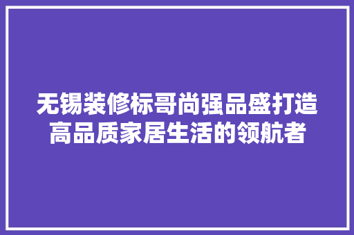 无锡装修标哥尚强品盛打造高品质家居生活的领航者