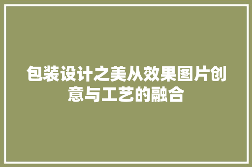 包装设计之美从效果图片创意与工艺的融合