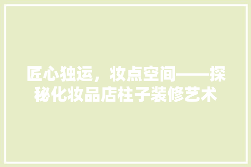 匠心独运，妆点空间——探秘化妆品店柱子装修艺术