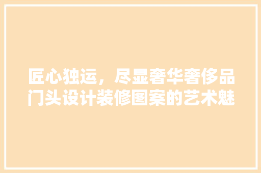 匠心独运，尽显奢华奢侈品门头设计装修图案的艺术魅力